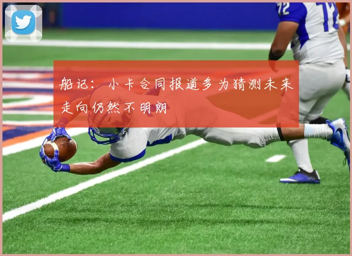 船记：小卡合同报道多为猜测未来走向仍然不明朗