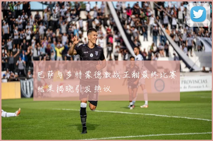 巴萨与多特蒙德激战正酣最终比赛结果揭晓引发热议