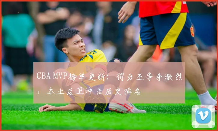 CBA MVP榜单更新：得分王争夺激烈，本土后卫冲击历史排名