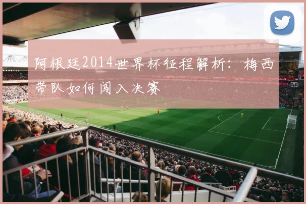 阿根廷2014世界杯征程解析：梅西带队如何闯入决赛