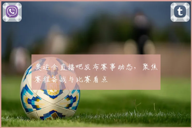 奥运会直播吧发布赛事动态，聚焦赛程备战与比赛看点