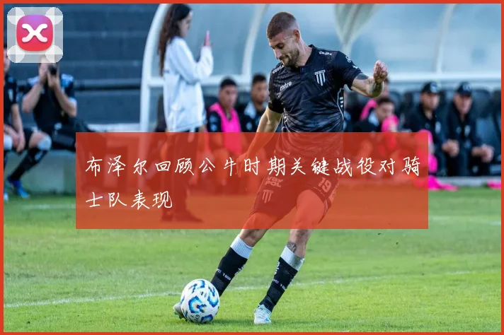 布泽尔回顾公牛时期关键战役对骑士队表现